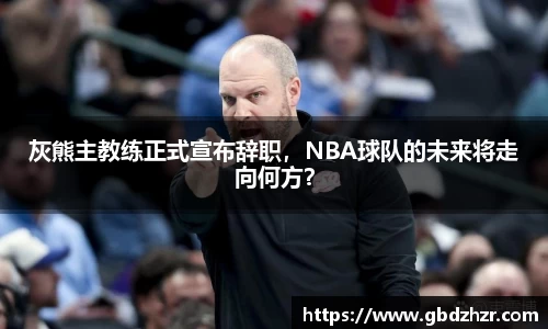 灰熊主教练正式宣布辞职，NBA球队的未来将走向何方？